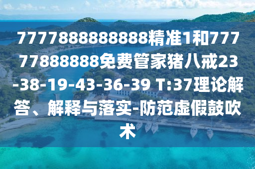 7777888888888精準1和77777888888免費管家豬八戒23-38-19-43-36-39 T:37理論解答、解釋與落實-防范虛假鼓吹術
